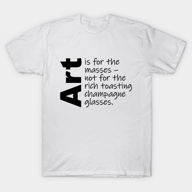 Art is for the masses. (Black Text) T-Shirt by Art_Is_Subjective